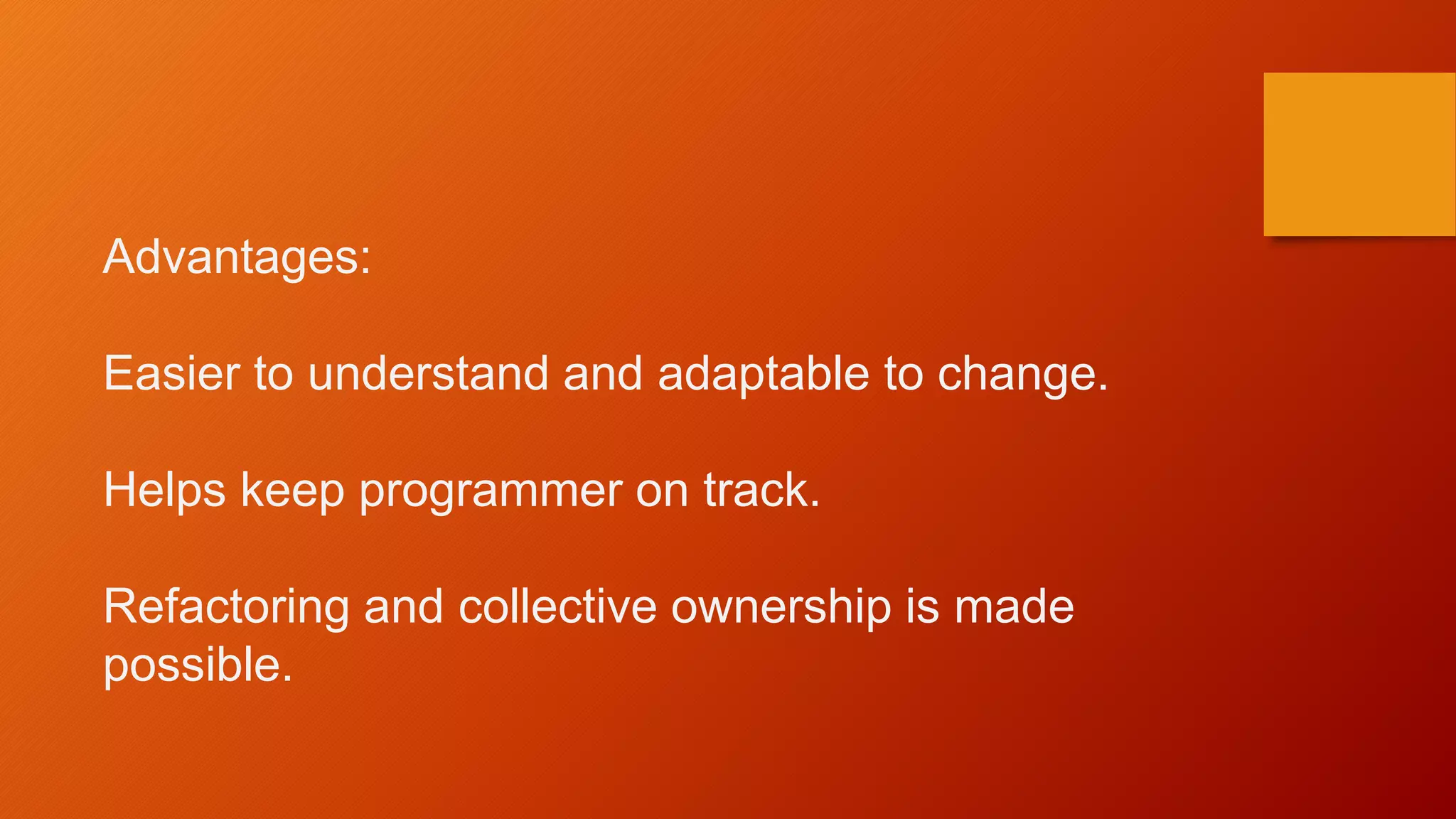 Advantages:
Easier to understand and adaptable to change.
Helps keep programmer on track.
Refactoring and collective ownership is made
possible.
 