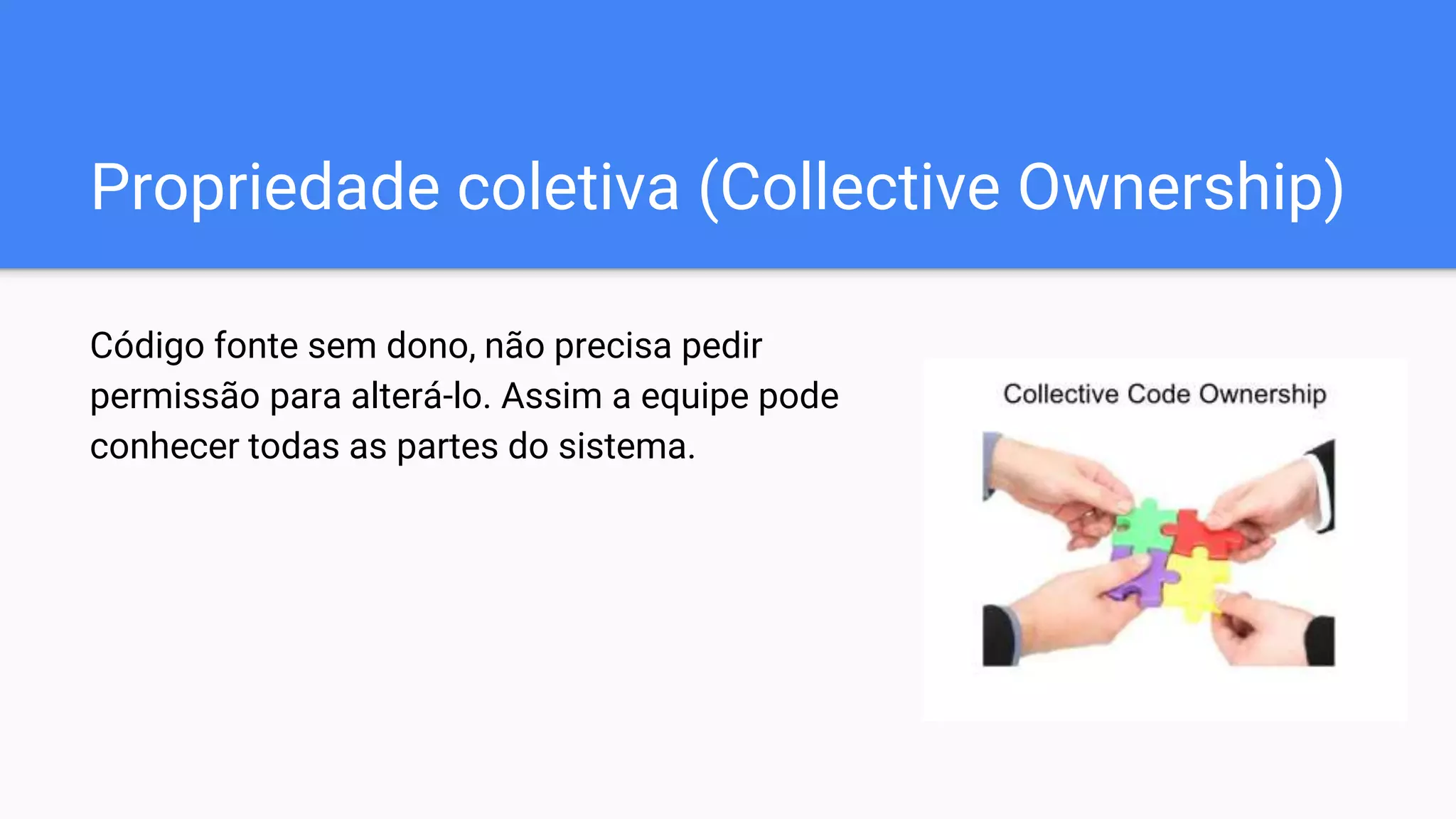 Propriedade coletiva (Collective Ownership)
Código fonte sem dono, não precisa pedir
permissão para alterá-lo. Assim a equipe pode
conhecer todas as partes do sistema.
 