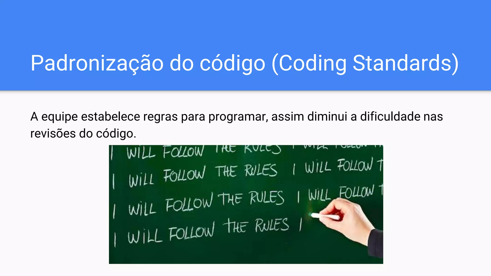 Padronização do código (Coding Standards)
A equipe estabelece regras para programar, assim diminui a dificuldade nas
revisões do código.
 
