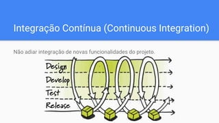 Integração Contínua (Continuous Integration)
Não adiar integração de novas funcionalidades do projeto.
 