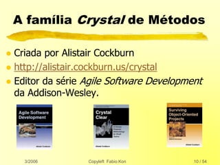 3/2006 Copyleft Fabio Kon 10 / 54
A família Crystal de Métodos
 Criada por Alistair Cockburn
 http://alistair.cockburn.us/crystal
 Editor da série Agile Software Development
da Addison-Wesley.
 