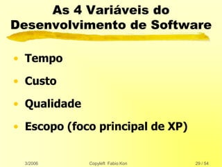 3/2006 Copyleft Fabio Kon 29 / 54
As 4 Variáveis do
Desenvolvimento de Software
• Tempo
• Custo
• Qualidade
• Escopo (foco principal de XP)
 