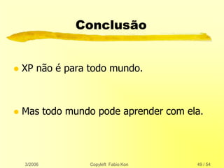3/2006 Copyleft Fabio Kon 49 / 54
Conclusão
 XP não é para todo mundo.
 Mas todo mundo pode aprender com ela.
 