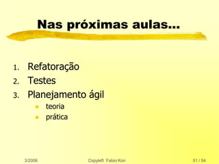 3/2006 Copyleft Fabio Kon 51 / 54
Nas próximas aulas…
1. Refatoração
2. Testes
3. Planejamento ágil
 teoria
 prática
 