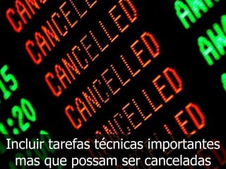 Incluir tarefas técnicas importantes
  mas que possam ser canceladas
 