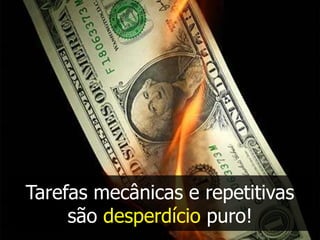 Tarefas mecânicas e repetitivas
     são desperdício puro!
 