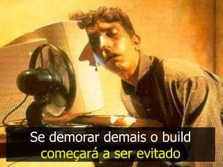 Se demorar demais o build
 começará a ser evitado
 