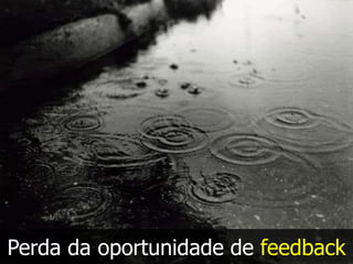 Perda da oportunidade de feedback
 