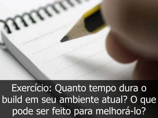 Exercício: Quanto tempo dura o
build em seu ambiente atual? O que
  pode ser feito para melhorá-lo?
 
