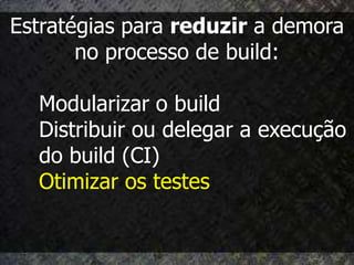 Estratégias para reduzir a demora
       no processo de build:

  Modularizar o build
  Distribuir ou delegar a execução
  do build (CI)
  Otimizar os testes
 