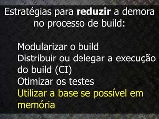 Estratégias para reduzir a demora
       no processo de build:

  Modularizar o build
  Distribuir ou delegar a execução
  do build (CI)
  Otimizar os testes
  Utilizar a base se possível em
  memória
 