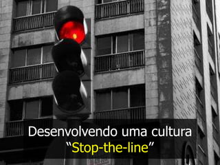 Desenvolvendo uma cultura
     “Stop-the-line”
 