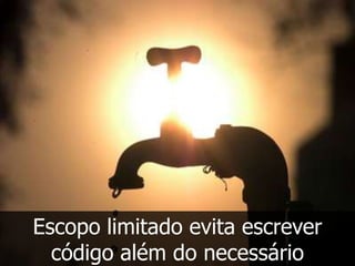 Escopo limitado evita escrever
  código além do necessário
 