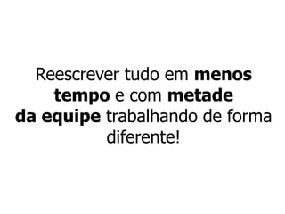 Reescrever tudo em menos
    tempo e com metade
da equipe trabalhando de forma
          diferente!
 