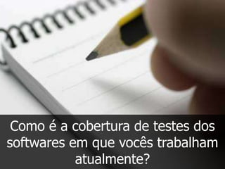 Como é a cobertura de testes dos
softwares em que vocês trabalham
           atualmente?
 