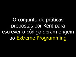 O conjunto de práticas
    propostas por Kent para
escrever o código deram origem
   ao Extreme Programming
 