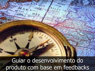 Guiar o desenvolvimento do
produto com base em feedbacks
 