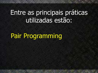 Entre as principais práticas
     utilizadas estão:

Pair Programming
 