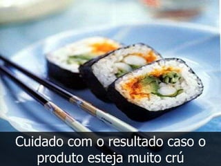 Cuidado com o resultado caso o
   produto esteja muito crú
 