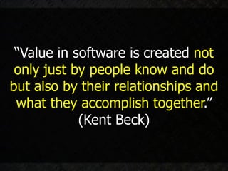 “Value in software is created not
 only just by people know and do
but also by their relationships and
 what they accomplish together.”
            (Kent Beck)
 
