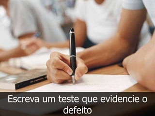 Escreva um teste que evidencie o
            defeito
 