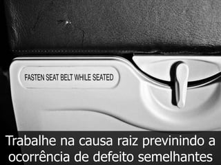 Trabalhe na causa raiz previnindo a
ocorrência de defeito semelhantes
 