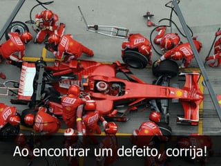 Ao encontrar um defeito, corrija!
 