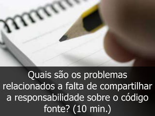 Quais são os problemas
relacionados a falta de compartilhar
 a responsabilidade sobre o código
          fonte? (10 min.)
 