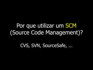Por que utilizar um SCM
(Source Code Management)?

   CVS, SVN, SourceSafe, ...
 