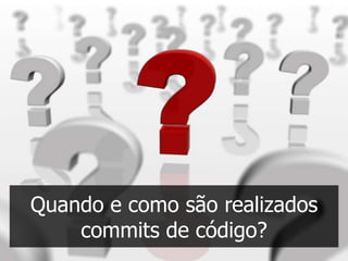 Quando e como são realizados
    commits de código?
 