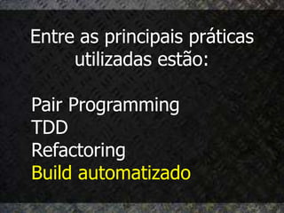 Entre as principais práticas
     utilizadas estão:

Pair Programming
TDD
Refactoring
Build automatizado
 