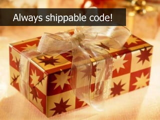 Always shippable code!
 