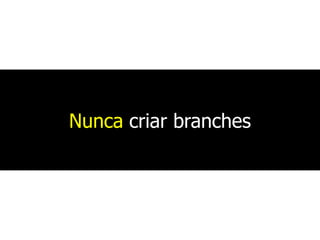 Nunca criar branches
 