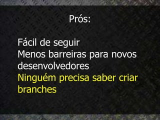 Prós:

Fácil de seguir
Menos barreiras para novos
desenvolvedores
Ninguém precisa saber criar
branches
 