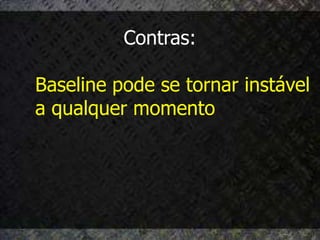 Contras:

Baseline pode se tornar instável
a qualquer momento
 