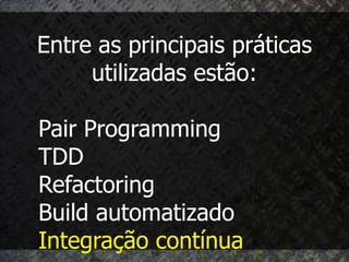 Entre as principais práticas
     utilizadas estão:

Pair Programming
TDD
Refactoring
Build automatizado
Integração contínua
 