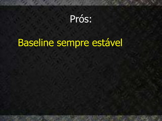 Prós:

Baseline sempre estável
 
