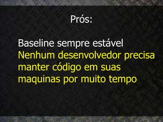 Prós:

Baseline sempre estável
Nenhum desenvolvedor precisa
manter código em suas
maquinas por muito tempo
 