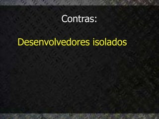 Contras:

Desenvolvedores isolados
 