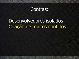 Contras:

Desenvolvedores isolados
Criação de muitos conflitos
 