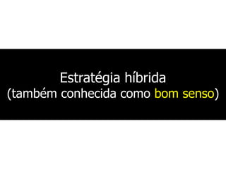 Estratégia híbrida
(também conhecida como bom senso)
 