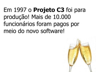 Em 1997 o Projeto C3 foi para
produção! Mais de 10.000
funcionários foram pagos por
meio do novo software!
 