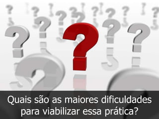 Quais são as maiores dificuldades
  para viabilizar essa prática?
 