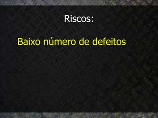 Riscos:

Baixo número de defeitos
 