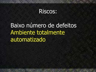 Riscos:

Baixo número de defeitos
Ambiente totalmente
automatizado
 