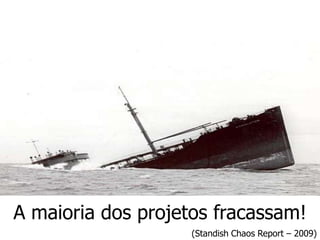 A maioria dos projetos fracassam!
                    (Standish Chaos Report – 2009)
 