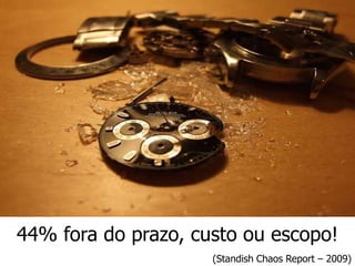 44% fora do prazo, custo ou escopo!
                     (Standish Chaos Report – 2009)
 