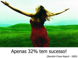 Apenas 32% tem sucesso!
              (Standish Chaos Report – 2009)
 