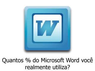 Quantos % do Microsoft Word você
        realmente utiliza?
 
