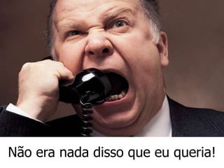 Não era nada disso que eu queria!
 